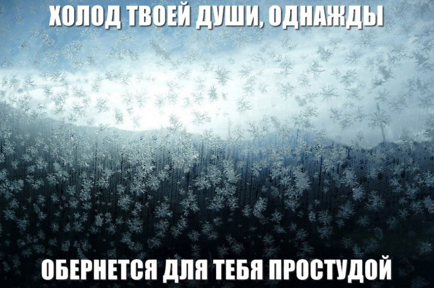 Твой холод. Холод твоей души. Холод твоей души однажды обернется. Холод твоей души, однажды обернется для тебя простудой.